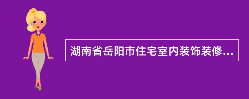湖南省岳阳市住宅室内装饰装修工程施工合同（版）（官方）