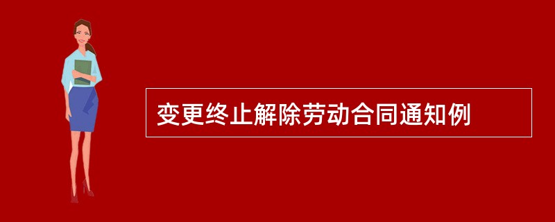 变更终止解除劳动合同通知例