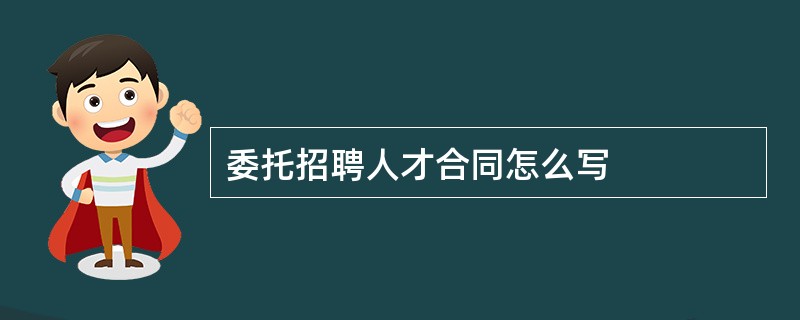 委托招聘人才合同怎么写