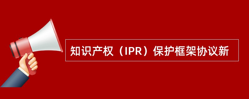 知识产权（IPR）保护框架协议新