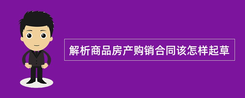 解析商品房产购销合同该怎样起草