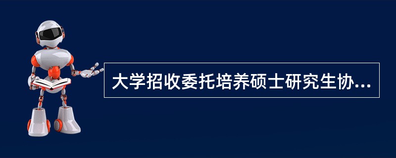 大学招收委托培养硕士研究生协议标准版