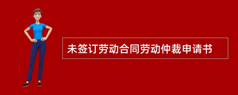 未签订劳动合同劳动仲裁申请书