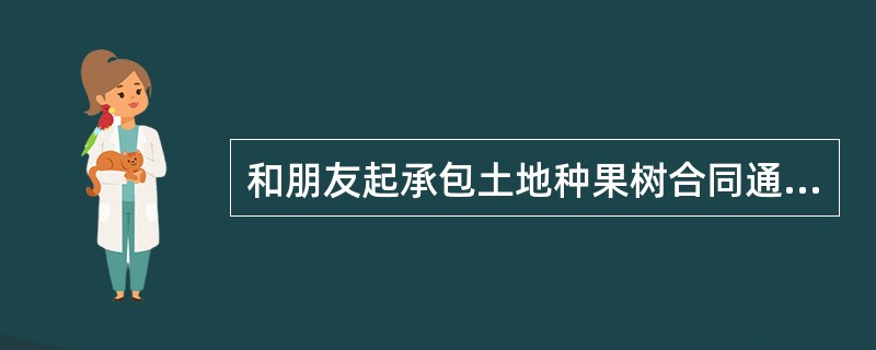 和朋友起承包土地种果树合同通用版