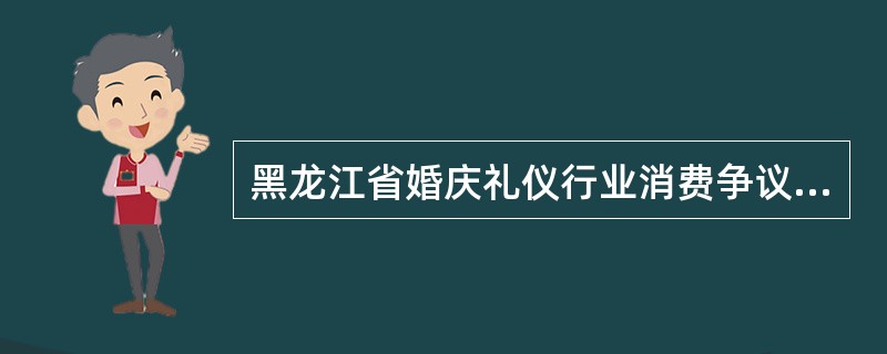 黑龙江省婚庆礼仪行业消费争议解决办法