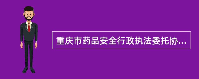 重庆市药品安全行政执法委托协议书
