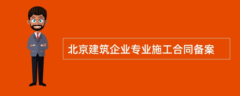 北京建筑企业专业施工合同备案